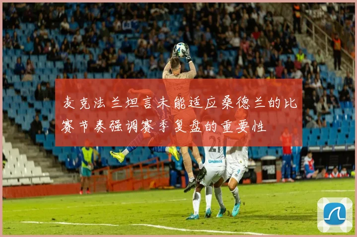麦克法兰坦言未能适应桑德兰的比赛节奏强调赛季复盘的重要性
