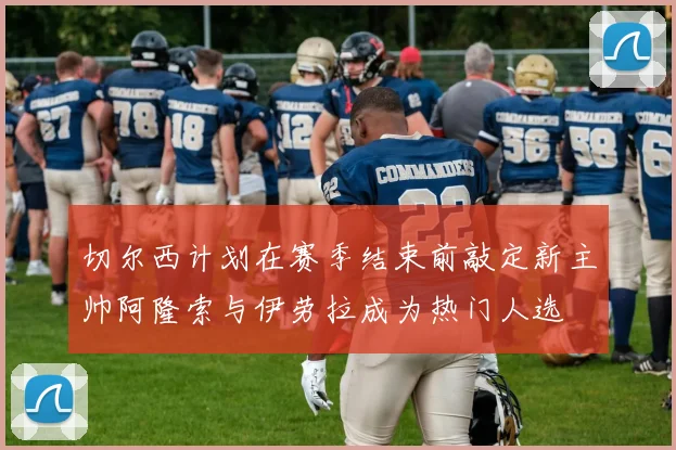 切尔西计划在赛季结束前敲定新主帅阿隆索与伊劳拉成为热门人选