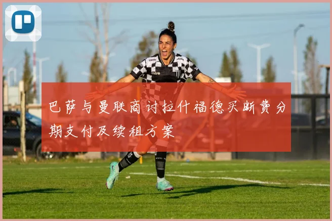 巴萨与曼联商讨拉什福德买断费分期支付及续租方案