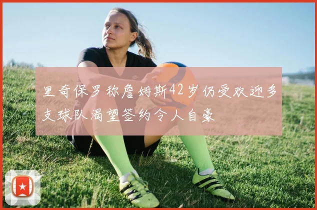 里奇保罗称詹姆斯42岁仍受欢迎多支球队渴望签约令人自豪