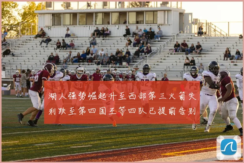 湖人强势崛起升至西部第三火箭失利跌至第四国王等四队已提前告别季后赛