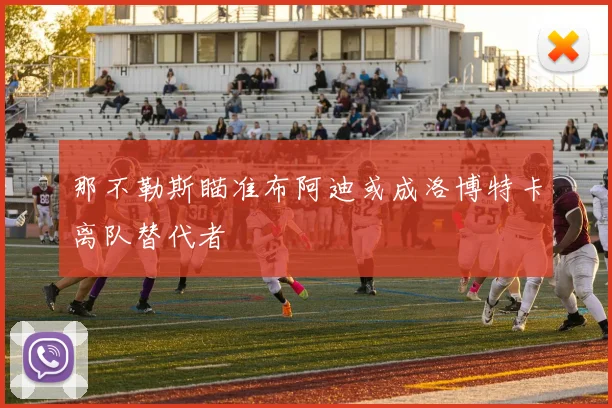 那不勒斯瞄准布阿迪或成洛博特卡离队替代者