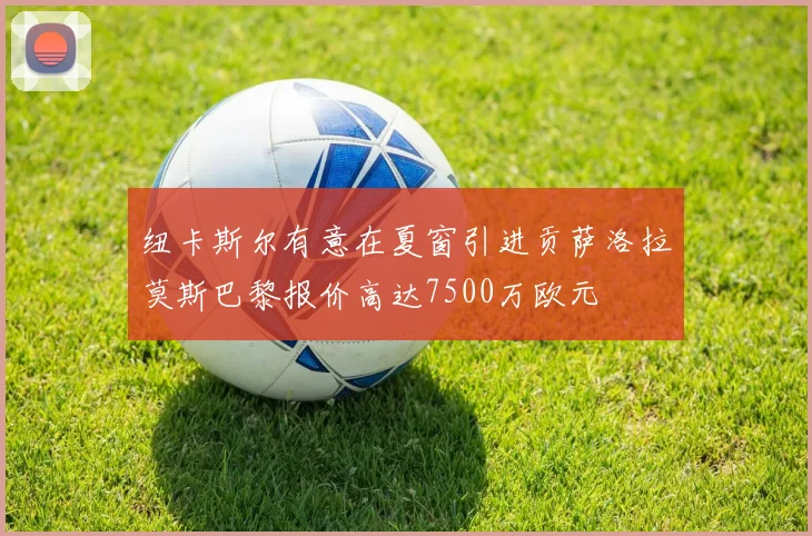 纽卡斯尔有意在夏窗引进贡萨洛拉莫斯巴黎报价高达7500万欧元