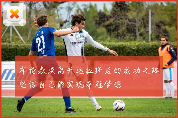 布伦森谈离开达拉斯后的成功之路坚信自己能实现夺冠梦想
