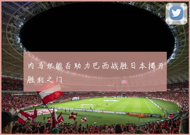 内马尔能否助力巴西战胜日本揭开胜利之门