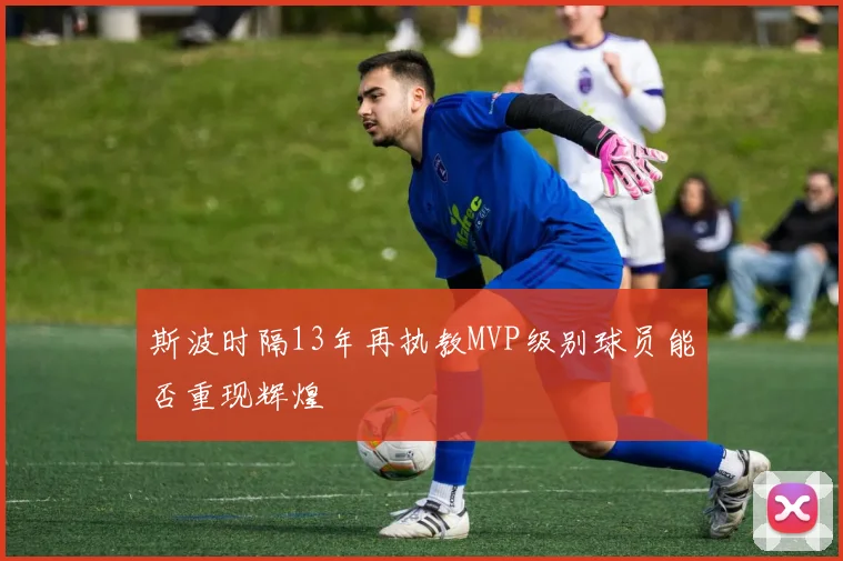 斯波时隔13年再执教MVP级别球员能否重现辉煌