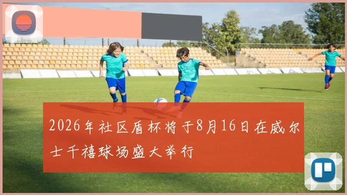 2026年社区盾杯将于8月16日在威尔士千禧球场盛大举行