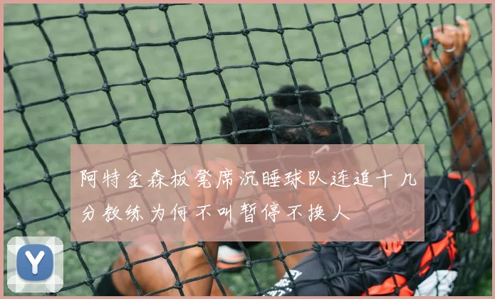 阿特金森板凳席沉睡球队连追十几分教练为何不叫暂停不换人