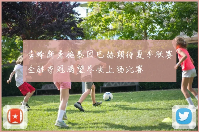 黄蜂新秀施泰因巴赫期待夏季联赛全胜夺冠渴望尽快上场比赛