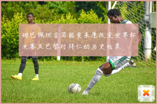姆巴佩坦言若能重来愿改变世界杯决赛及巴黎对拜仁的历史结果