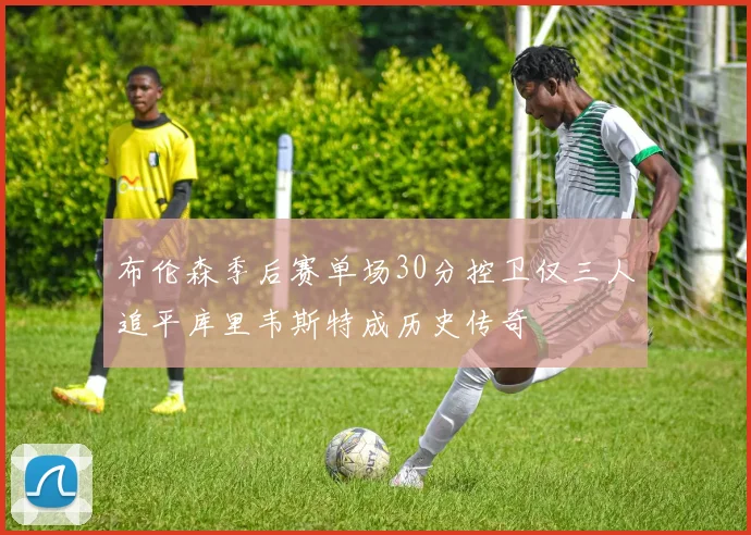 布伦森季后赛单场30分控卫仅三人追平库里韦斯特成历史传奇