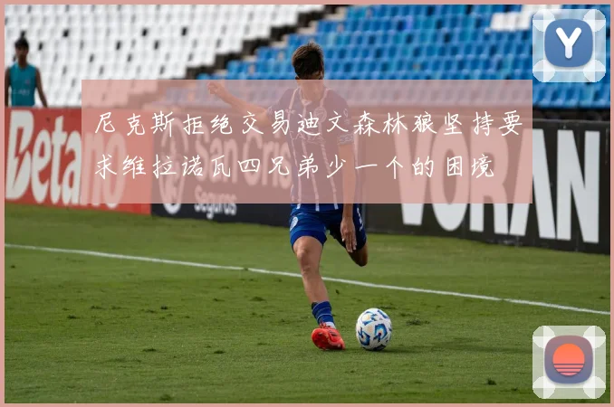 尼克斯拒绝交易迪文森林狼坚持要求维拉诺瓦四兄弟少一个的困境