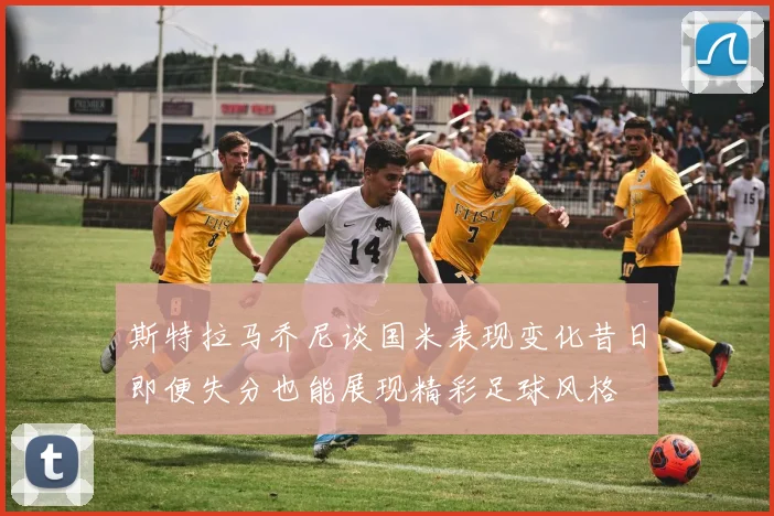 斯特拉马乔尼谈国米表现变化昔日即便失分也能展现精彩足球风格