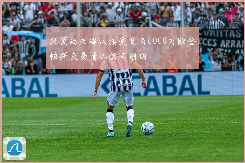 科莫尚未确认接受皇马6000万欧签帕斯交易情况仍不明朗