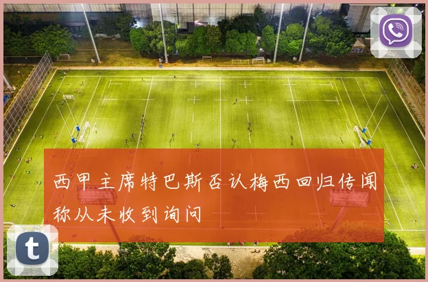 西甲主席特巴斯否认梅西回归传闻称从未收到询问