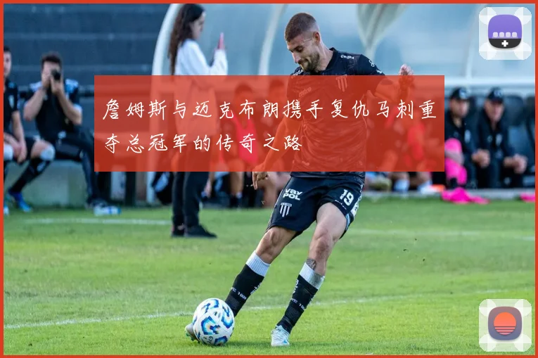 詹姆斯与迈克布朗携手复仇马刺重夺总冠军的传奇之路