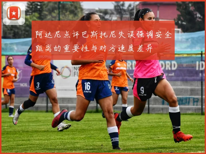 阿达尼点评巴斯托尼失误强调安全距离的重要性与对方速度差异