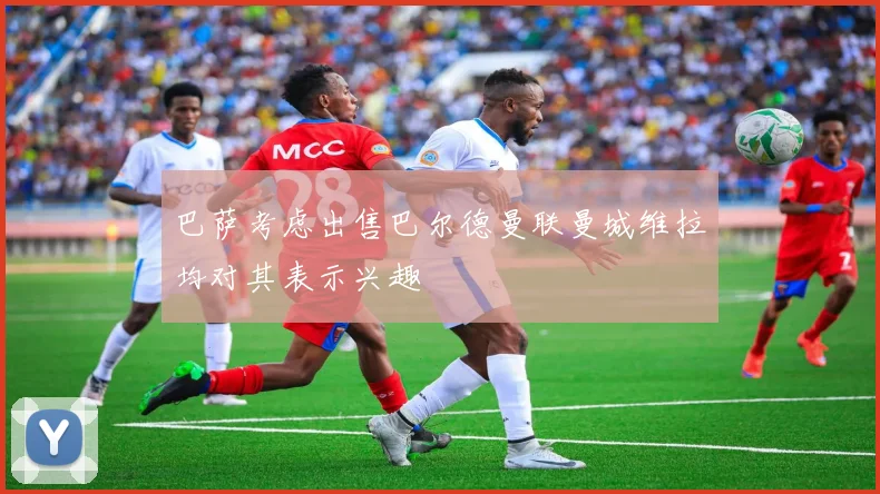 巴萨考虑出售巴尔德曼联曼城维拉均对其表示兴趣