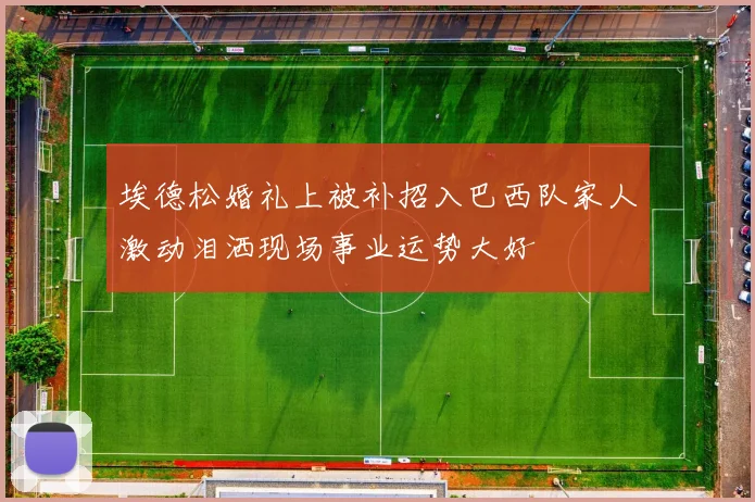 埃德松婚礼上被补招入巴西队家人激动泪洒现场事业运势大好