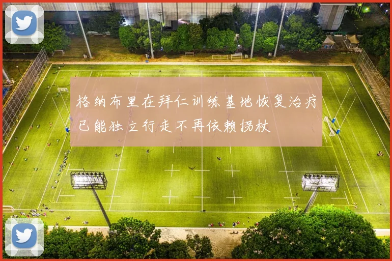 格纳布里在拜仁训练基地恢复治疗已能独立行走不再依赖拐杖