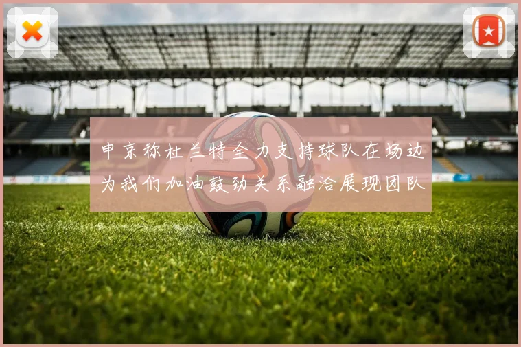 申京称杜兰特全力支持球队在场边为我们加油鼓劲关系融洽展现团队精神