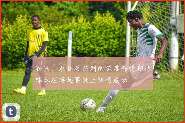 孙兴慜表达对热刺的深厚感情期待球队在英超赛场上取得成功