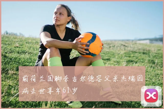 前荷兰国脚奈吉尔德容父亲杰瑞因病去世享年61岁