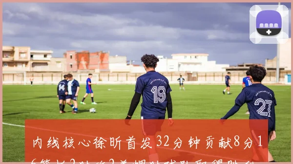 内线核心徐昕首发32分钟贡献8分16篮板2助攻2盖帽助球队取得胜利