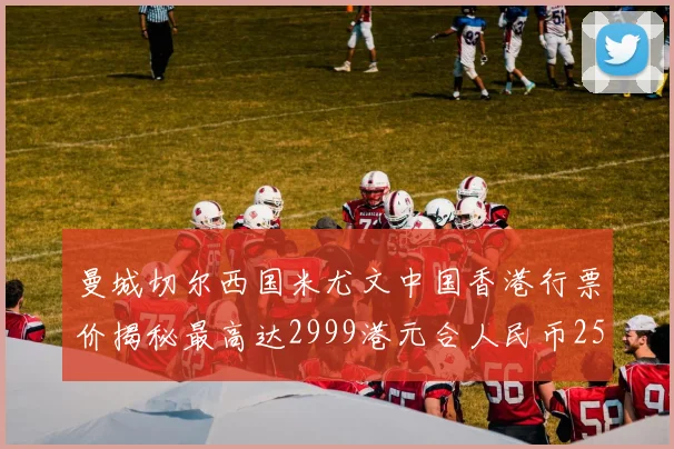 曼城切尔西国米尤文中国香港行票价揭秘最高达2999港元合人民币2598元